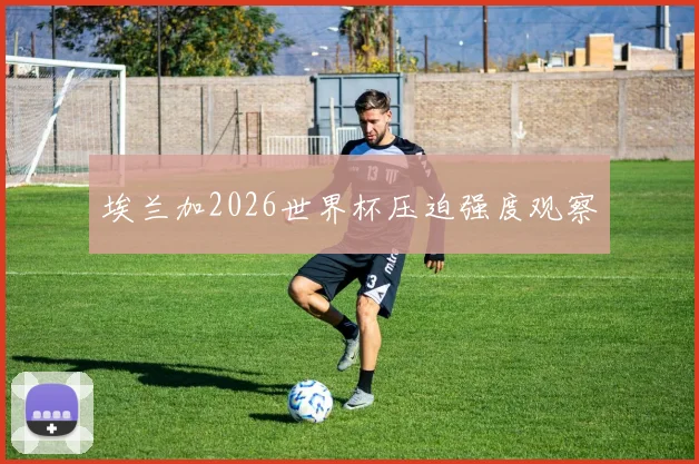 埃兰加2026世界杯压迫强度观察