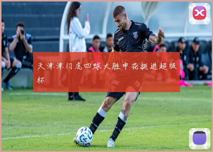 天津津门虎四球大胜申花挺进超级杯