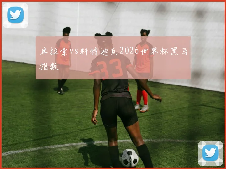 库拉索vs科特迪瓦2026世界杯黑马指数