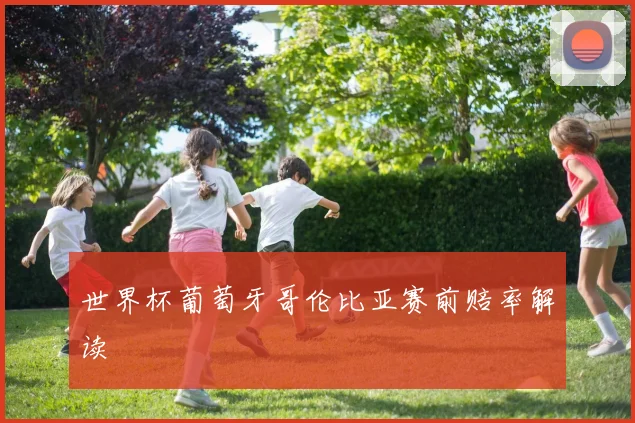 世界杯葡萄牙哥伦比亚赛前赔率解读