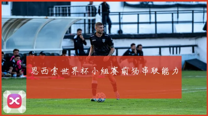 恩西索世界杯小组赛前场串联能力