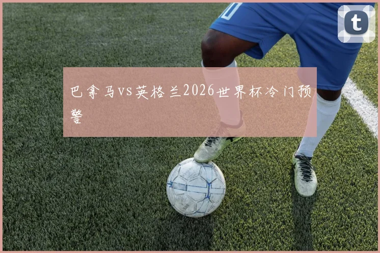 巴拿马vs英格兰2026世界杯冷门预警