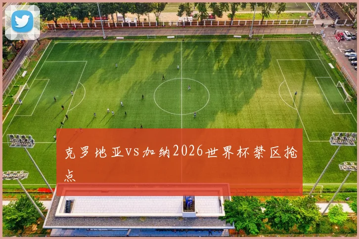 克罗地亚vs加纳2026世界杯禁区抢点