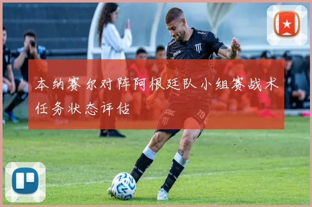 【必赢电游娱乐大厅】本纳赛尔对阵阿根廷队小组赛战术任务状态评估