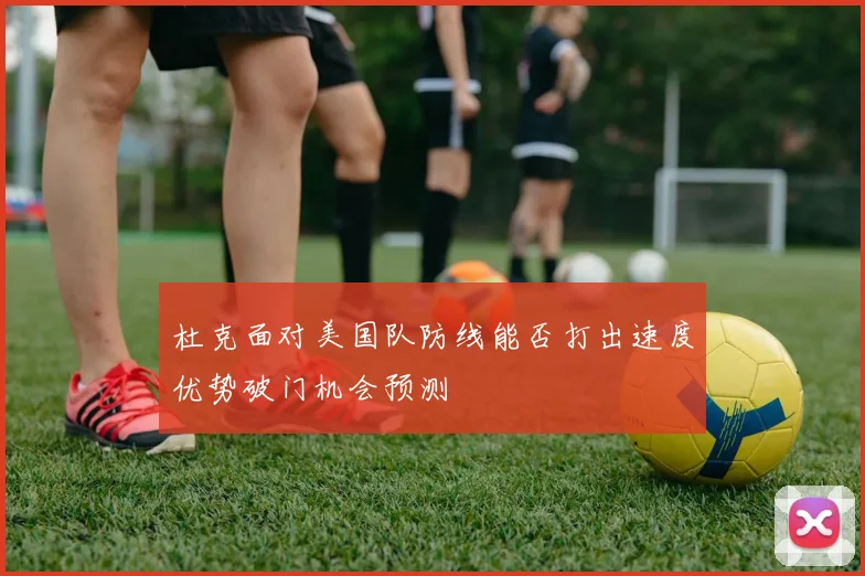 杜克面对美国队防线能否打出速度优势破门机会预测 · 用户常问