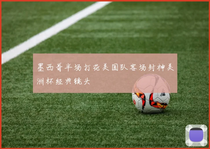 墨西哥半场打花美国队客场封神美洲杯经典镜头