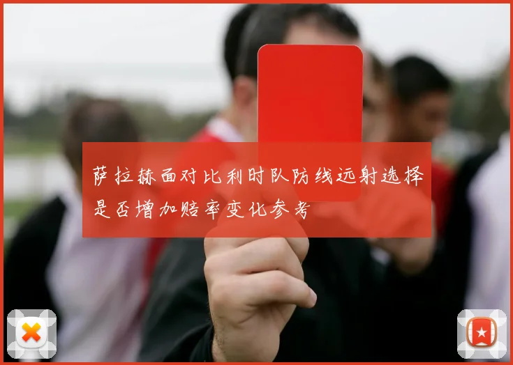 萨拉赫面对比利时队防线远射选择是否增加赔率变化参考 — 详细说明