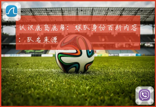 认识鹿岛鹿角：球队身份百科内容：队名来源 — 详细说明