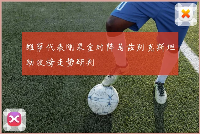 维萨代表刚果金对阵乌兹别克斯坦助攻榜走势研判 · 用户常问
