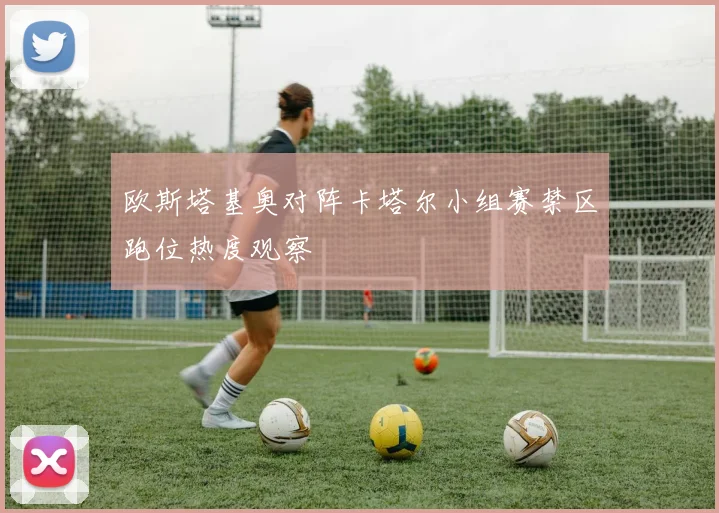 关于「欧斯塔基奥对阵卡塔尔小组赛禁区跑位热度观察」