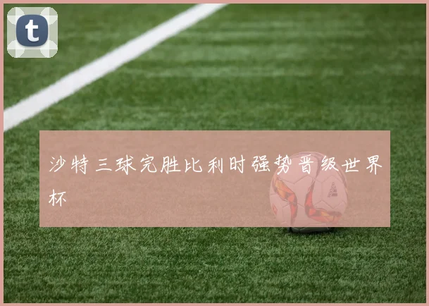 沙特三球完胜比利时强势晋级世界杯