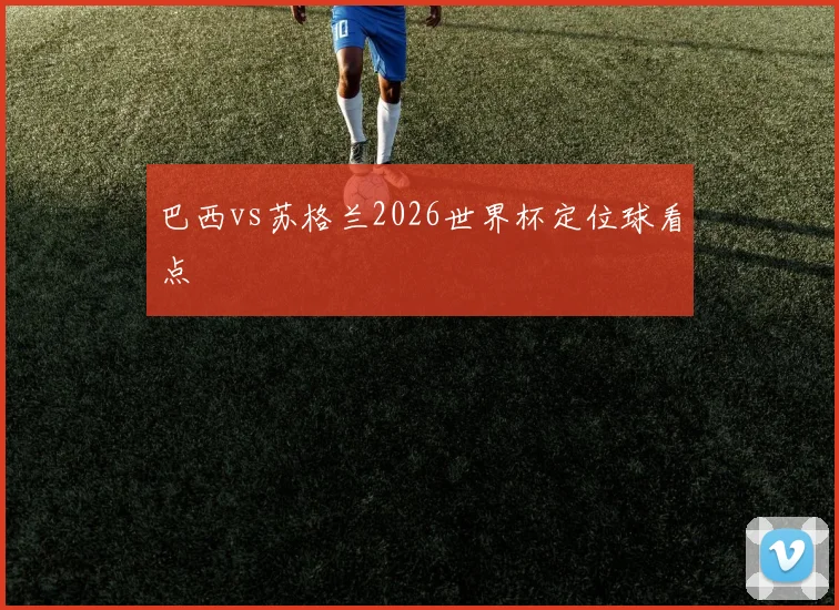 巴西vs苏格兰2026世界杯定位球看点