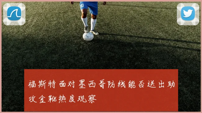 福斯特面对墨西哥防线能否送出助攻金靴热度观察 — 详细说明