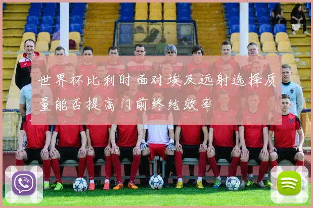世界杯比利时面对埃及远射选择质量能否提高门前终结效率