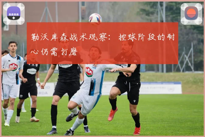 勒沃库森战术观察：控球阶段的耐心仍需打磨