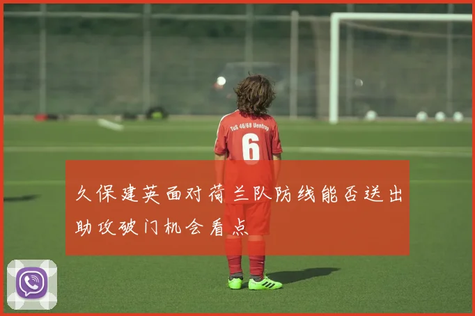 久保建英面对荷兰队防线能否送出助攻破门机会看点