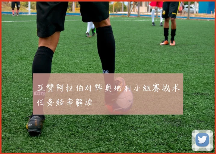 亚赞阿拉伯对阵奥地利小组赛战术任务赔率解读