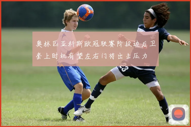 奥林匹亚科斯欧冠联赛阶段边后卫套上时机有望左右门将出击压力