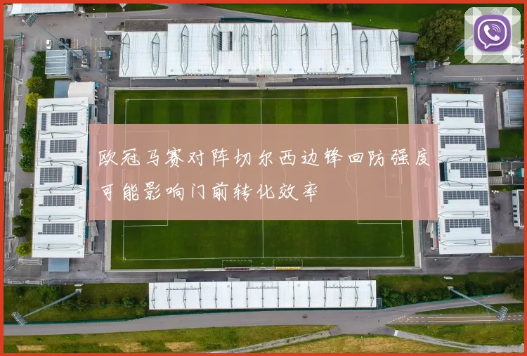 欧冠马赛对阵切尔西边锋回防强度可能影响门前转化效率