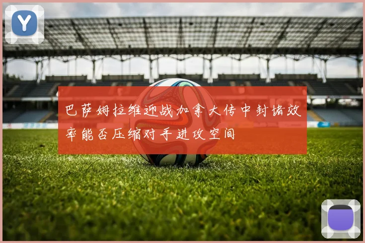 巴萨姆拉维迎战加拿大传中封堵效率能否压缩对手进攻空间