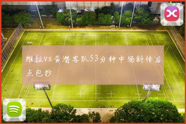 维拉vs黄潜客队53分钟中场斜传后点包抄