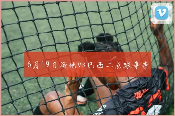6月19日海地vs巴西二点球争夺