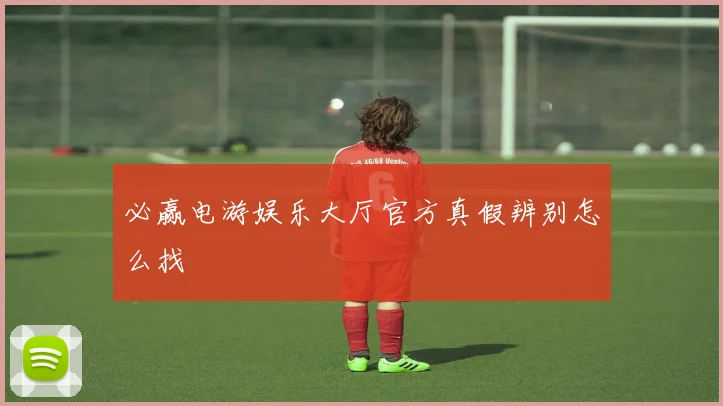 必赢电游娱乐大厅官方真假辨别怎么找