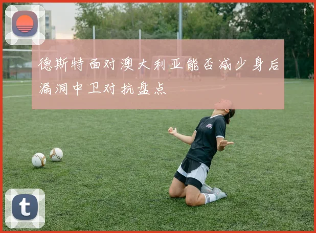 德斯特面对澳大利亚能否减少身后漏洞中卫对抗盘点