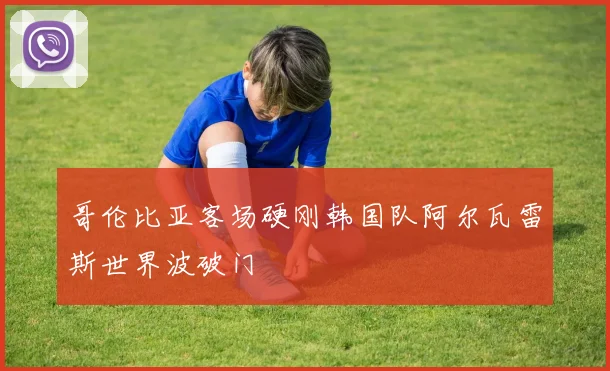 哥伦比亚客场硬刚韩国队阿尔瓦雷斯世界波破门