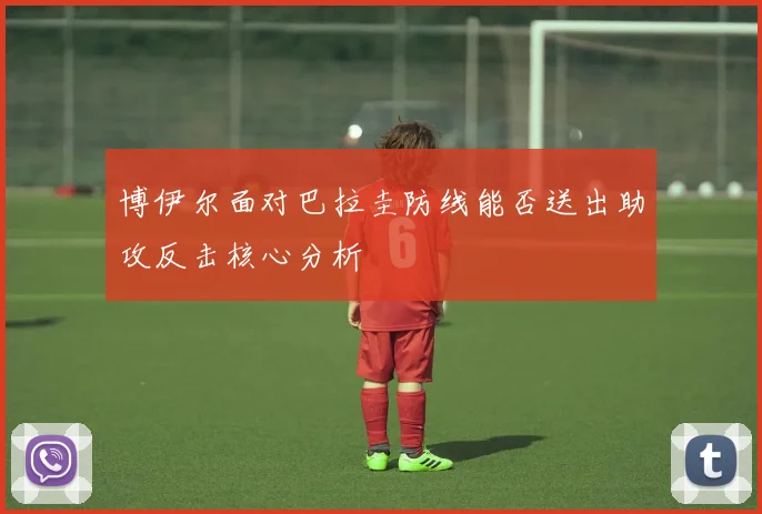 博伊尔面对巴拉圭防线能否送出助攻反击核心分析