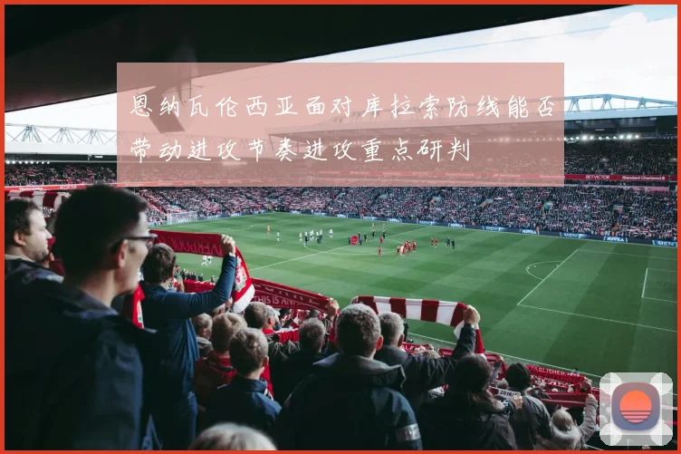 恩纳瓦伦西亚面对库拉索防线能否带动进攻节奏进攻重点研判