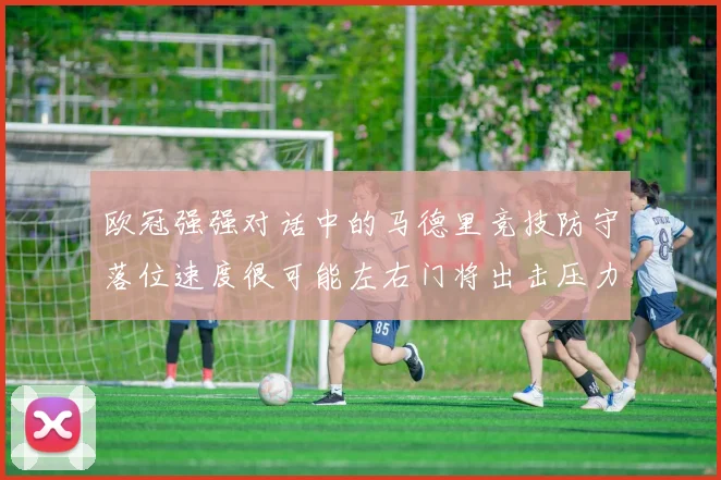 欧冠强强对话中的马德里竞技防守落位速度很可能左右门将出击压力