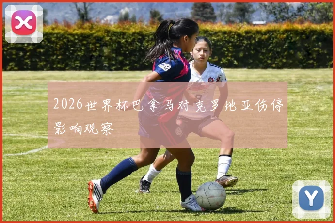 2026世界杯巴拿马对克罗地亚伤停影响观察