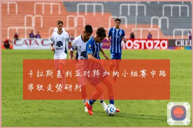 卡拉斯基利亚对阵加纳小组赛中路串联走势研判