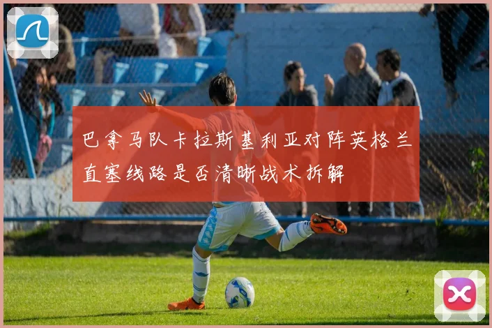 巴拿马队卡拉斯基利亚对阵英格兰直塞线路是否清晰战术拆解