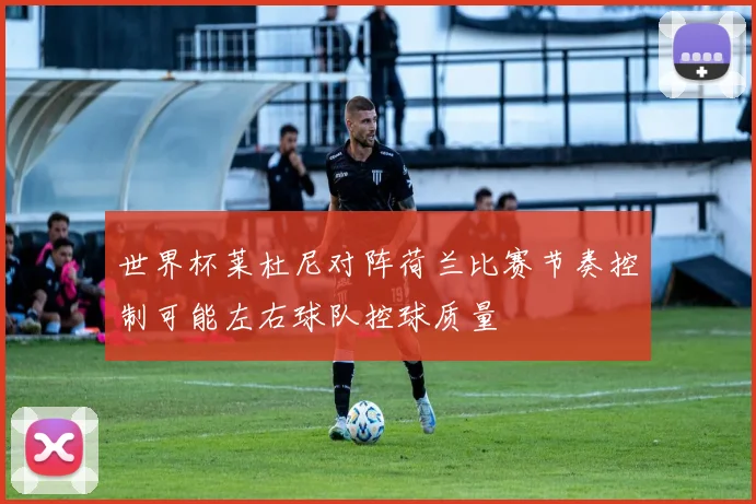 世界杯莱杜尼对阵荷兰比赛节奏控制可能左右球队控球质量