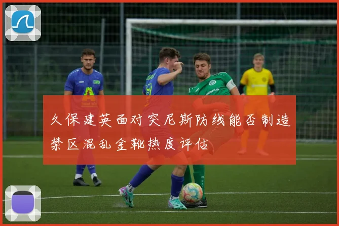 久保建英面对突尼斯防线能否制造禁区混乱金靴热度评估