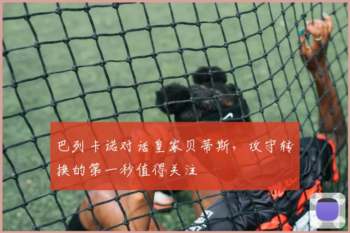 巴列卡诺对话皇家贝蒂斯,攻守转换的第一秒值得关注