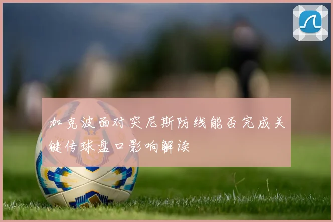 加克波面对突尼斯防线能否完成关键传球盘口影响解读