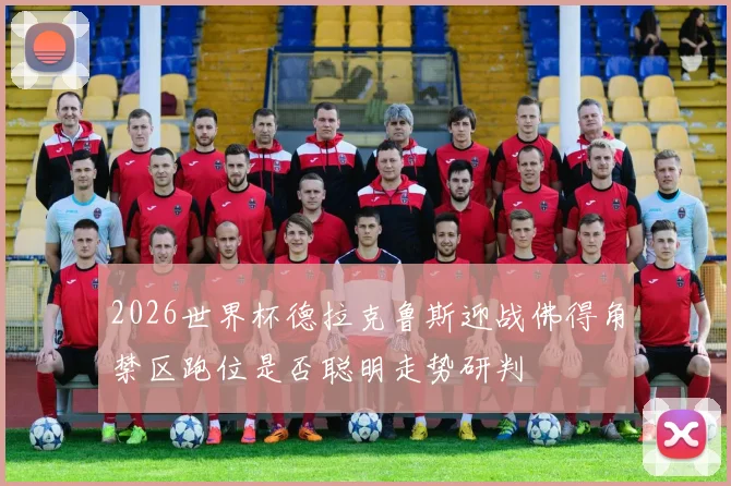 2026世界杯德拉克鲁斯迎战佛得角禁区跑位是否聪明走势研判