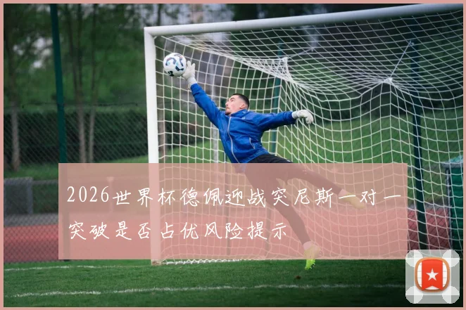 2026世界杯德佩迎战突尼斯一对一突破是否占优风险提示
