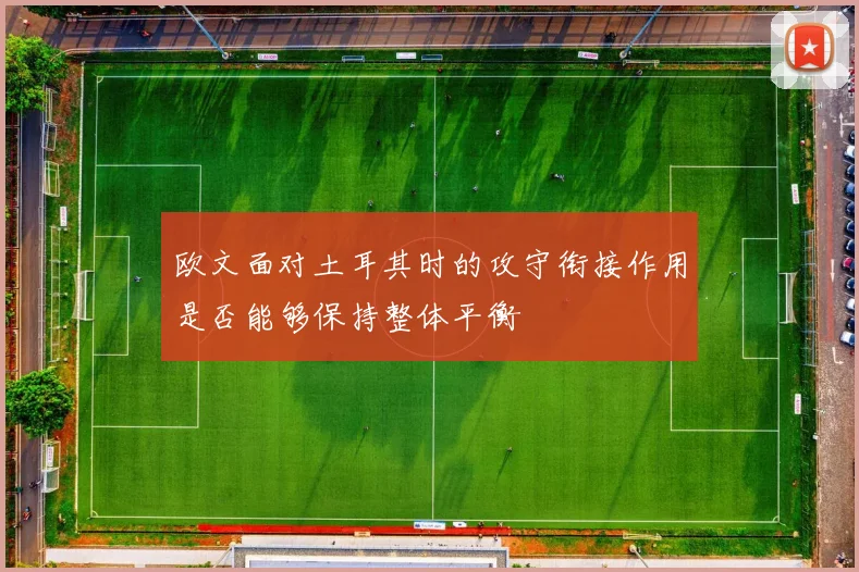 欧文面对土耳其时的攻守衔接作用是否能够保持整体平衡