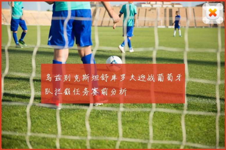 乌兹别克斯坦舒库罗夫迎战葡萄牙队拦截任务赛前分析