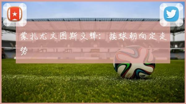 蒙扎尤文图斯交锋:接球朝向定走势