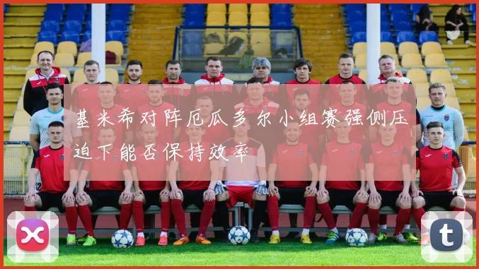 基米希对阵厄瓜多尔小组赛强侧压迫下能否保持效率