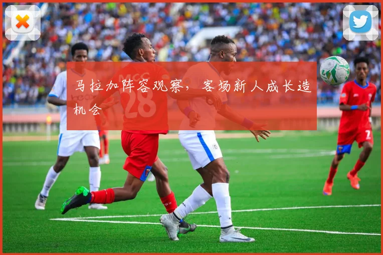 马拉加阵容观察，客场新人成长造机会