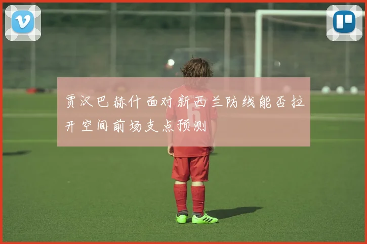 贾汉巴赫什面对新西兰防线能否拉开空间前场支点预测