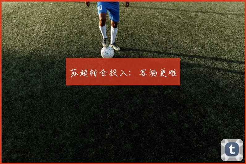 苏超转会投入：客场更难