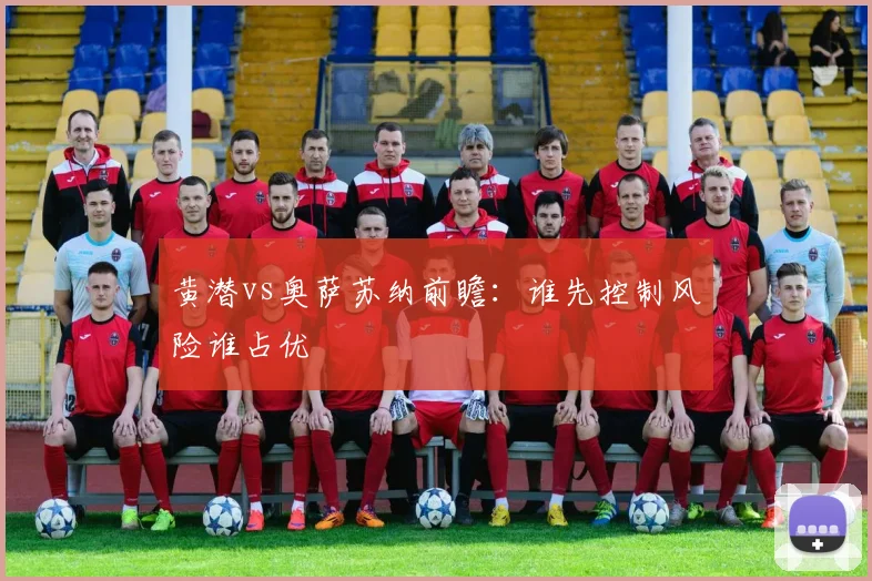 黄潜vs奥萨苏纳前瞻:谁先控制风险谁占优