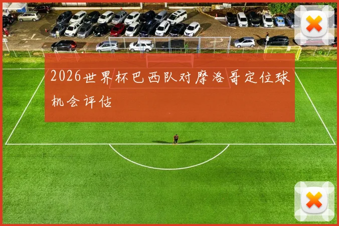 2026世界杯巴西队对摩洛哥定位球机会评估